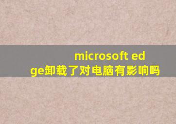 microsoft edge卸载了对电脑有影响吗